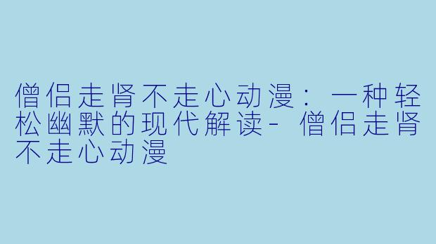 僧侣走肾不走心动漫：一种轻松幽默的现代解读-僧侣走肾不走心动漫