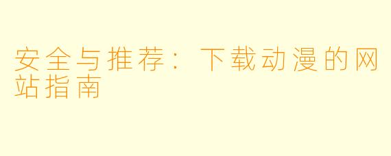 安全与推荐：下载动漫的网站指南