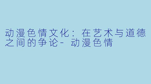动漫色情文化：在艺术与道德之间的争论