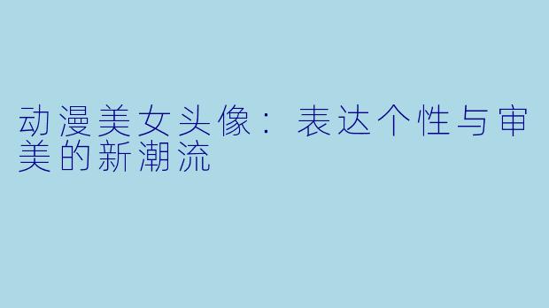 动漫美女头像：表达个性与审美的新潮流