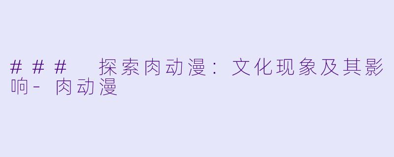 ### 探索肉动漫：文化现象及其影响-肉动漫