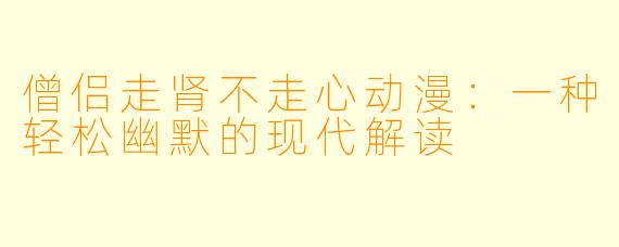 僧侣走肾不走心动漫：一种轻松幽默的现代解读