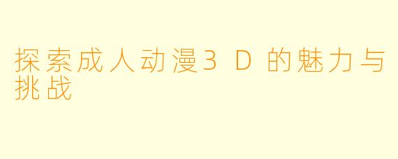 探索成人动漫3D的魅力与挑战