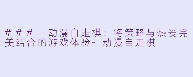 ### 动漫自走棋：将策略与热爱完美结合的游戏体验-动漫自走棋