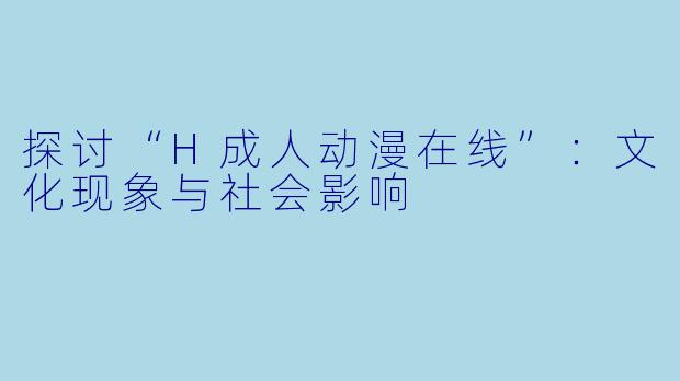 探讨“H成人动漫在线”：文化现象与社会影响