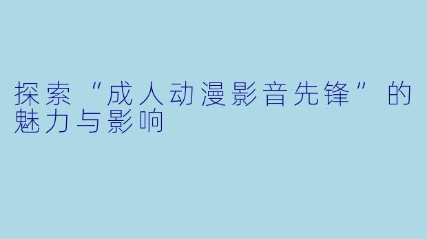 探索“成人动漫影音先锋”的魅力与影响