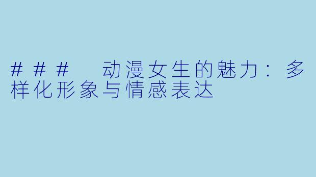 ### 动漫女生的魅力：多样化形象与情感表达