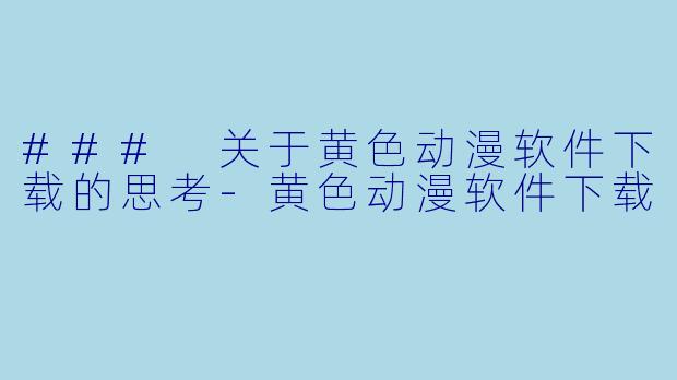 ### 关于黄色动漫软件下载的思考-黄色动漫软件下载