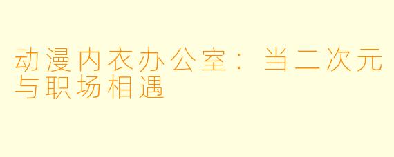 动漫内衣办公室：当二次元与职场相遇