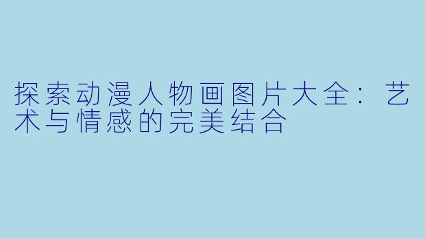 探索动漫人物画图片大全：艺术与情感的完美结合
