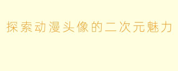 探索动漫头像的二次元魅力
