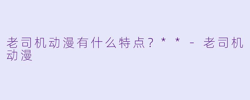 老司机动漫有什么特点？**-老司机动漫