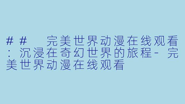 ## 完美世界动漫在线观看：沉浸在奇幻世界的旅程-完美世界动漫在线观看
