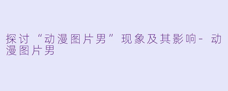 探讨“动漫图片男”现象及其影响-动漫图片男