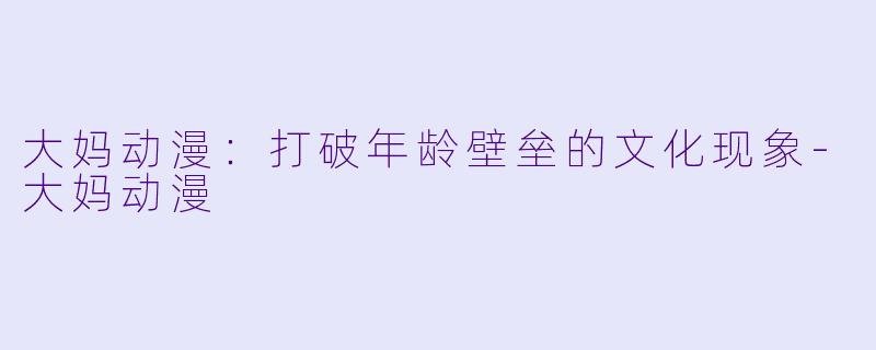 大妈动漫：打破年龄壁垒的文化现象-大妈动漫