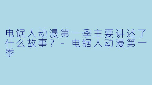 电锯人动漫第一季主要讲述了什么故事？-电锯人动漫第一季