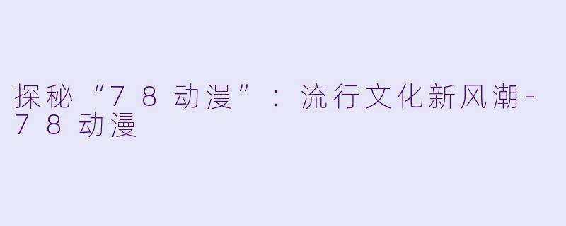 探秘“78动漫”：流行文化新风潮-78动漫
