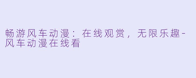畅游风车动漫：在线观赏，无限乐趣-风车动漫在线看