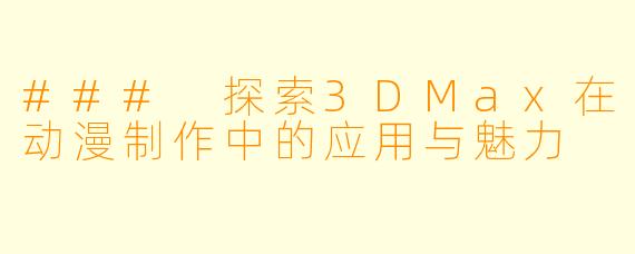 ### 探索3DMax在动漫制作中的应用与魅力