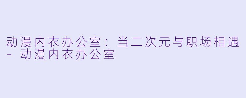 动漫内衣办公室：当二次元与职场相遇-动漫内衣办公室