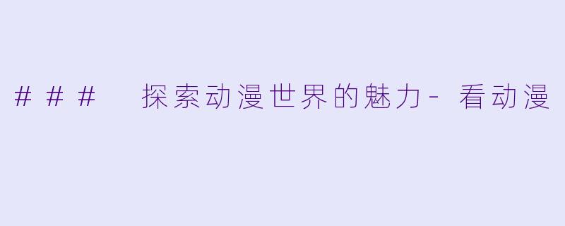 ### 探索动漫世界的魅力-看动漫