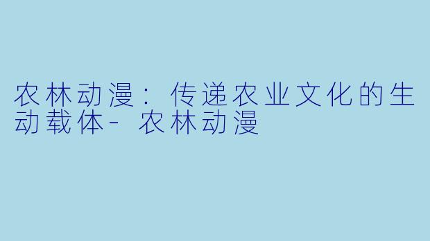 农林动漫：传递农业文化的生动载体-农林动漫