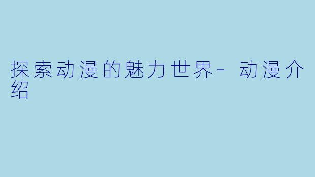 探索动漫的魅力世界-动漫介绍