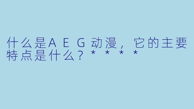什么是AEG动漫，它的主要特点是什么？****