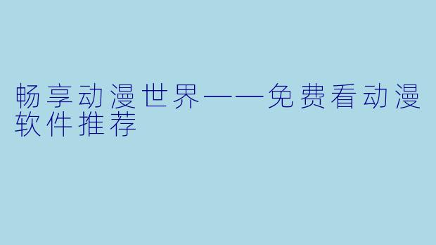 畅享动漫世界——免费看动漫软件推荐