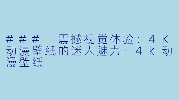 ### 震撼视觉体验：4K动漫壁纸的迷人魅力-4k动漫壁纸
