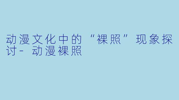 动漫文化中的“裸照”现象探讨
