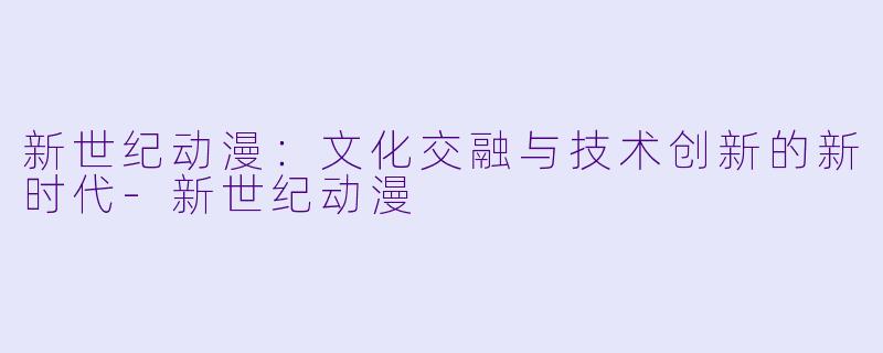 新世纪动漫：文化交融与技术创新的新时代-新世纪动漫