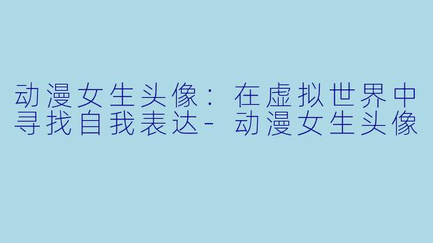 动漫女生头像:在虚拟世界中寻找自我表达