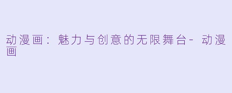 动漫画：魅力与创意的无限舞台-动漫画