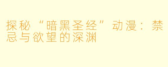 探秘“暗黑圣经”动漫：禁忌与欲望的深渊