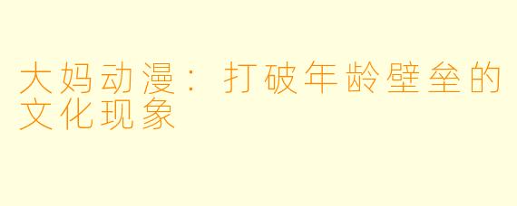 大妈动漫：打破年龄壁垒的文化现象