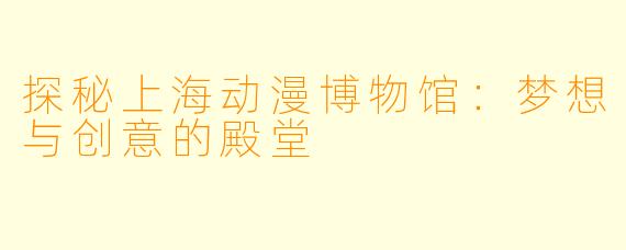 探秘上海动漫博物馆：梦想与创意的殿堂