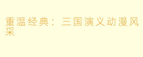 重温经典：三国演义动漫风采