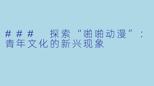 ### 探索“啪啪动漫”：青年文化的新兴现象