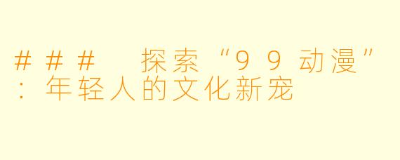 ### 探索“99动漫”：年轻人的文化新宠