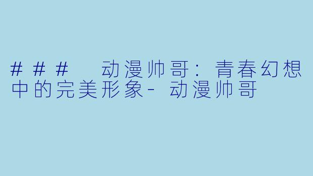 ### 动漫帅哥：青春幻想中的完美形象-动漫帅哥
