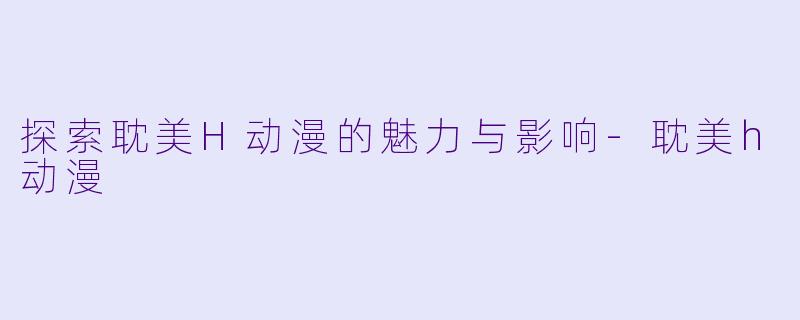 探索耽美H动漫的魅力与影响-耽美h动漫