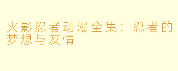 火影忍者动漫全集：忍者的梦想与友情