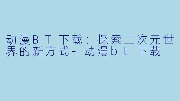 动漫BT下载：探索二次元世界的新方式-动漫bt下载