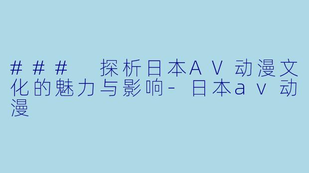 ### 探析日本AV动漫文化的魅力与影响-日本av动漫