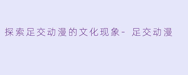 探索足交动漫的文化现象-足交动漫