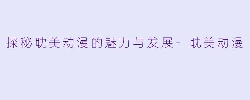 探秘耽美动漫的魅力与发展-耽美动漫