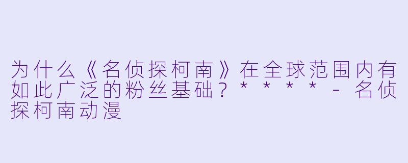 为什么《名侦探柯南》在全球范围内有如此广泛的粉丝基础?****