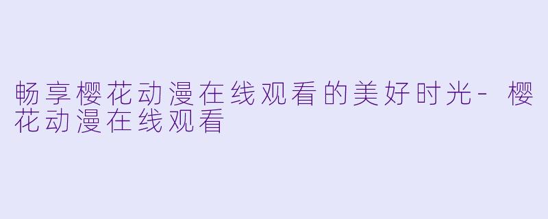 畅享樱花动漫在线观看的美好时光-樱花动漫在线观看