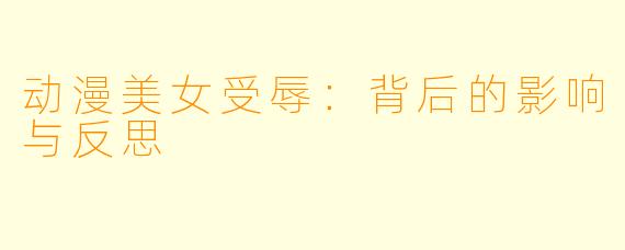 动漫美女受辱：背后的影响与反思